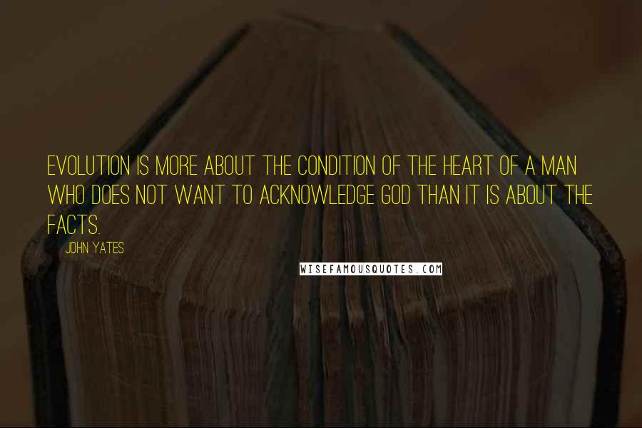 John Yates Quotes: Evolution is more about the condition of the heart of a man who does not want to acknowledge God than it is about the facts.