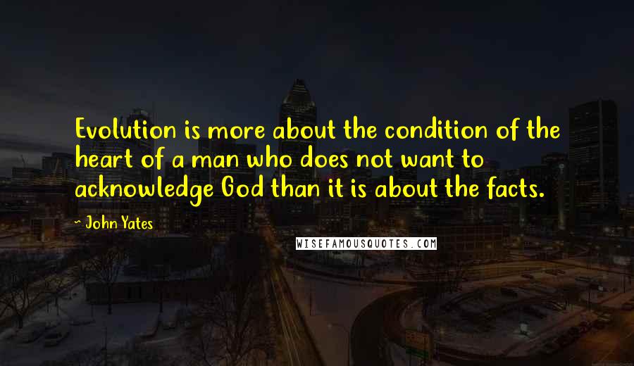 John Yates Quotes: Evolution is more about the condition of the heart of a man who does not want to acknowledge God than it is about the facts.