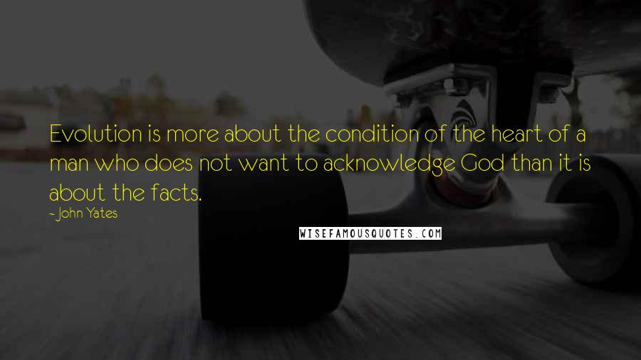 John Yates Quotes: Evolution is more about the condition of the heart of a man who does not want to acknowledge God than it is about the facts.