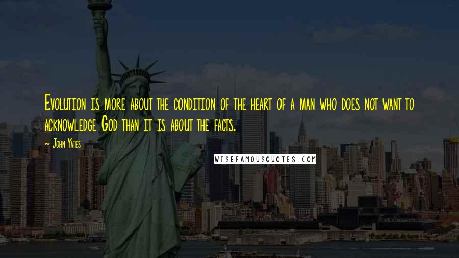 John Yates Quotes: Evolution is more about the condition of the heart of a man who does not want to acknowledge God than it is about the facts.