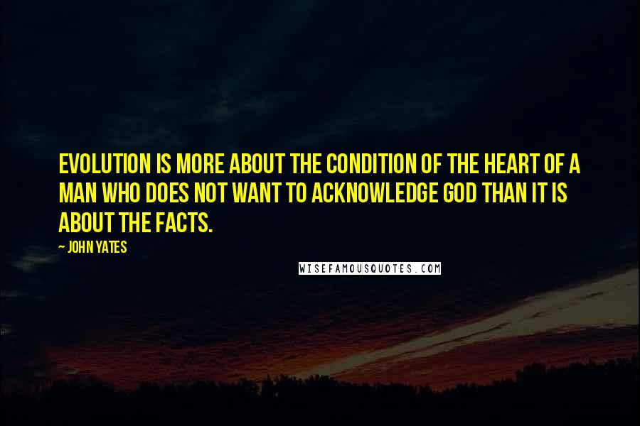 John Yates Quotes: Evolution is more about the condition of the heart of a man who does not want to acknowledge God than it is about the facts.