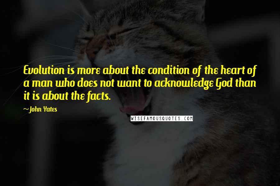 John Yates Quotes: Evolution is more about the condition of the heart of a man who does not want to acknowledge God than it is about the facts.