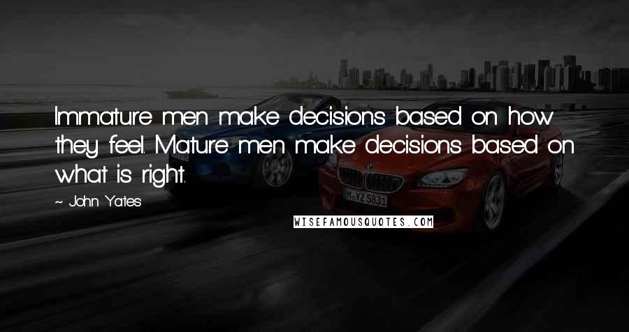 John Yates Quotes: Immature men make decisions based on how they feel. Mature men make decisions based on what is right.