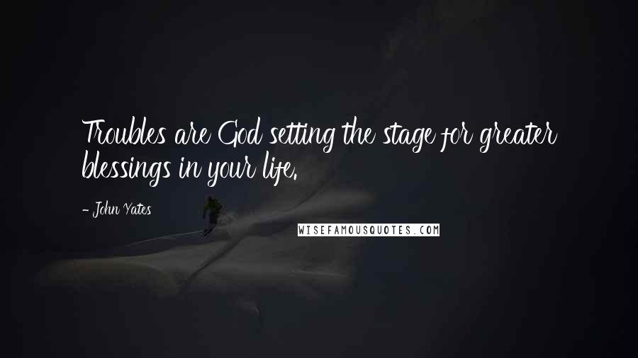 John Yates Quotes: Troubles are God setting the stage for greater blessings in your life.