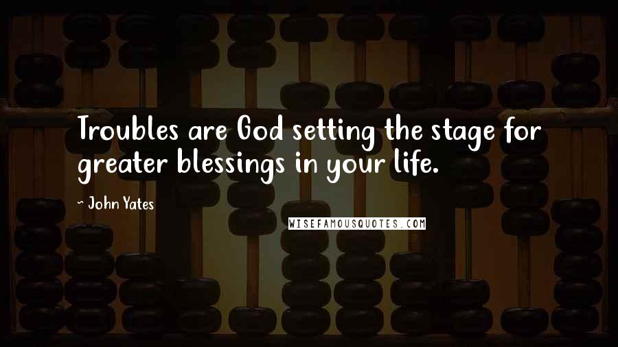 John Yates Quotes: Troubles are God setting the stage for greater blessings in your life.