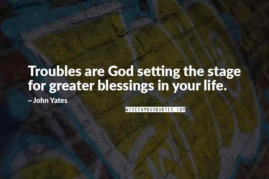 John Yates Quotes: Troubles are God setting the stage for greater blessings in your life.