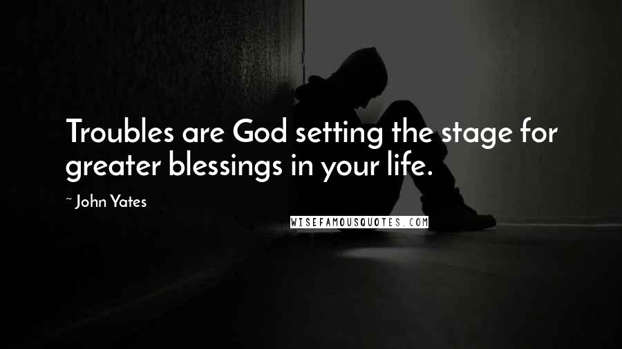John Yates Quotes: Troubles are God setting the stage for greater blessings in your life.
