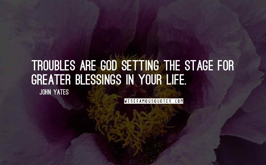John Yates Quotes: Troubles are God setting the stage for greater blessings in your life.