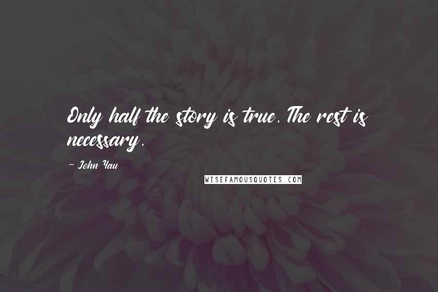 John Yau Quotes: Only half the story is true. The rest is necessary.