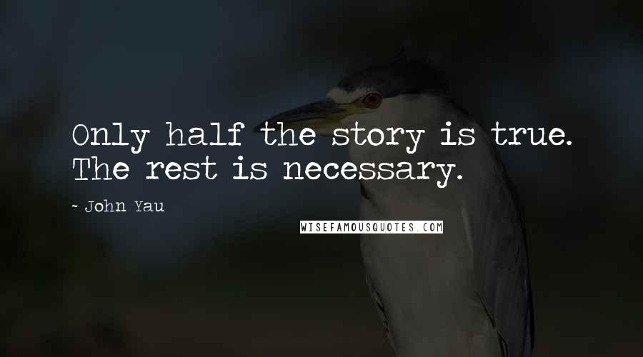 John Yau Quotes: Only half the story is true. The rest is necessary.