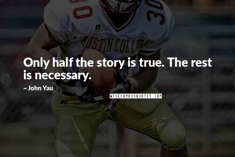 John Yau Quotes: Only half the story is true. The rest is necessary.