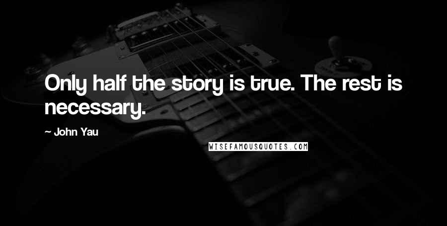 John Yau Quotes: Only half the story is true. The rest is necessary.