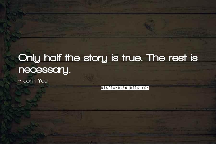 John Yau Quotes: Only half the story is true. The rest is necessary.