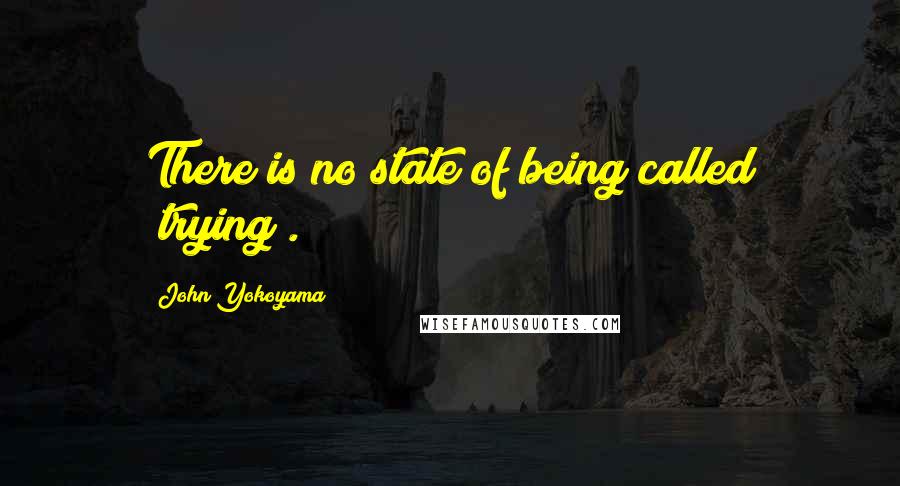 John Yokoyama Quotes: There is no state of being called "trying".