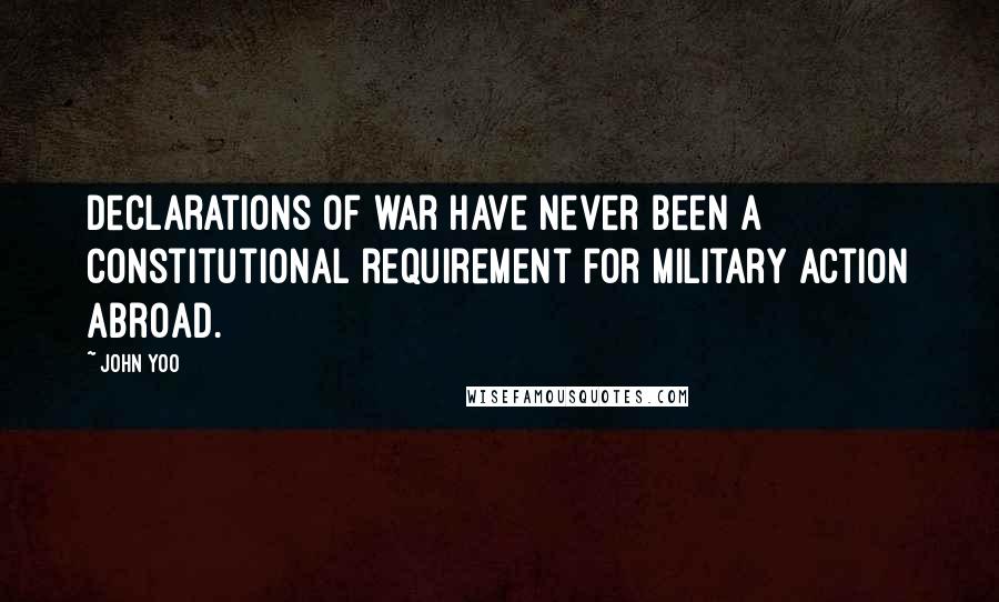 John Yoo Quotes: Declarations of war have never been a constitutional requirement for military action abroad.