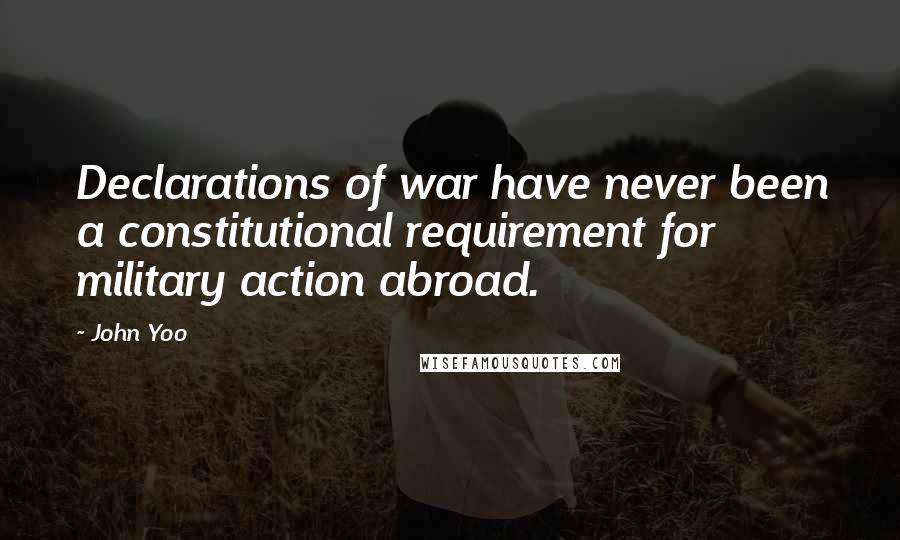 John Yoo Quotes: Declarations of war have never been a constitutional requirement for military action abroad.