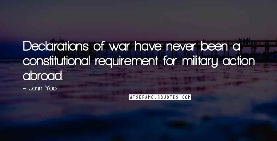John Yoo Quotes: Declarations of war have never been a constitutional requirement for military action abroad.