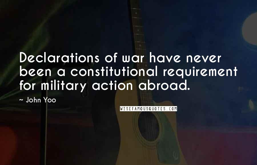 John Yoo Quotes: Declarations of war have never been a constitutional requirement for military action abroad.
