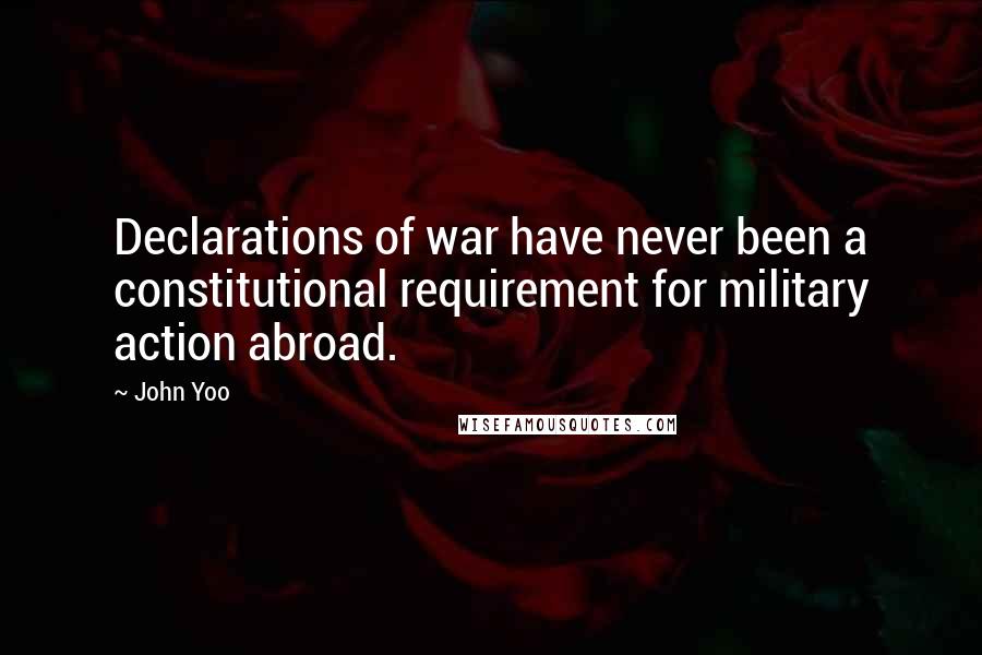 John Yoo Quotes: Declarations of war have never been a constitutional requirement for military action abroad.