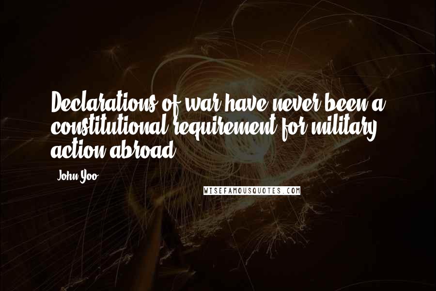 John Yoo Quotes: Declarations of war have never been a constitutional requirement for military action abroad.