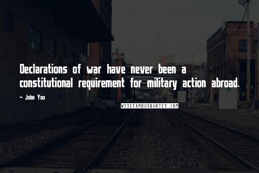 John Yoo Quotes: Declarations of war have never been a constitutional requirement for military action abroad.