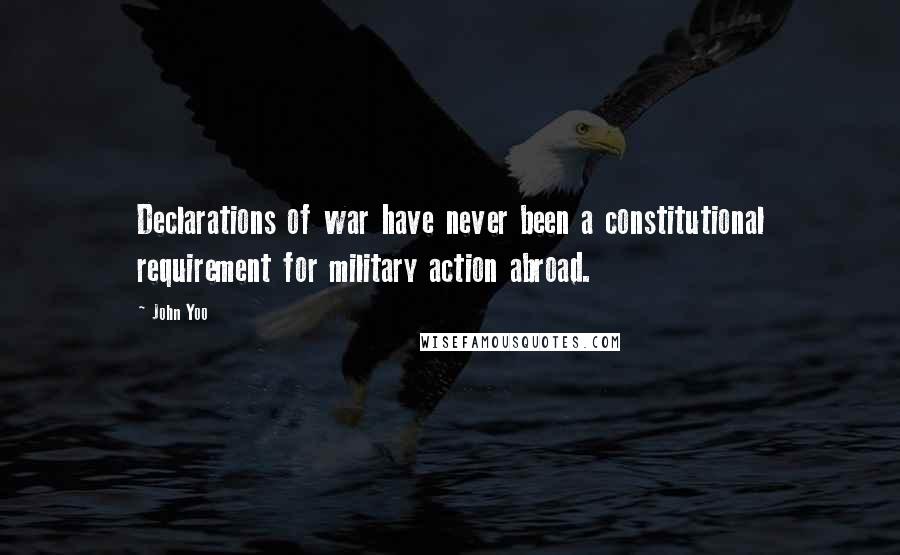 John Yoo Quotes: Declarations of war have never been a constitutional requirement for military action abroad.