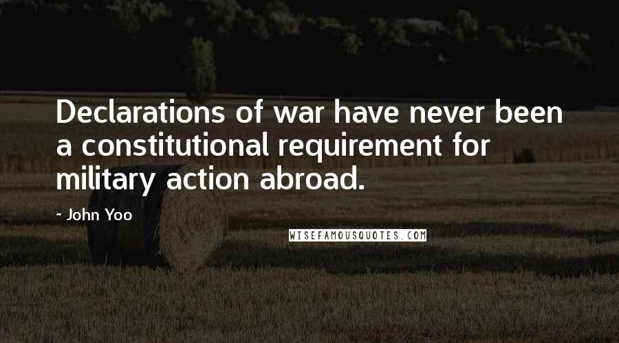 John Yoo Quotes: Declarations of war have never been a constitutional requirement for military action abroad.