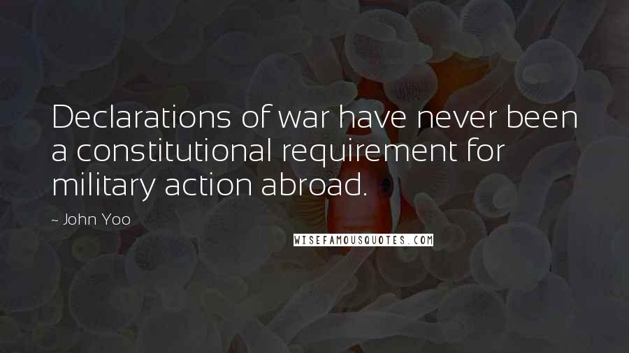 John Yoo Quotes: Declarations of war have never been a constitutional requirement for military action abroad.