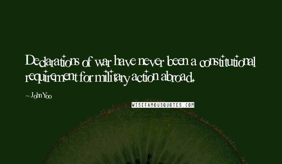 John Yoo Quotes: Declarations of war have never been a constitutional requirement for military action abroad.