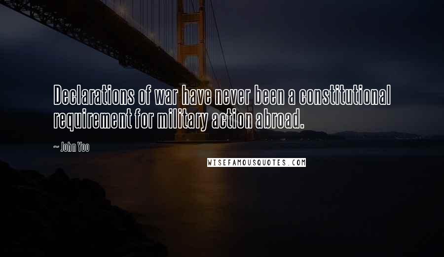 John Yoo Quotes: Declarations of war have never been a constitutional requirement for military action abroad.
