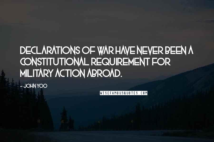 John Yoo Quotes: Declarations of war have never been a constitutional requirement for military action abroad.