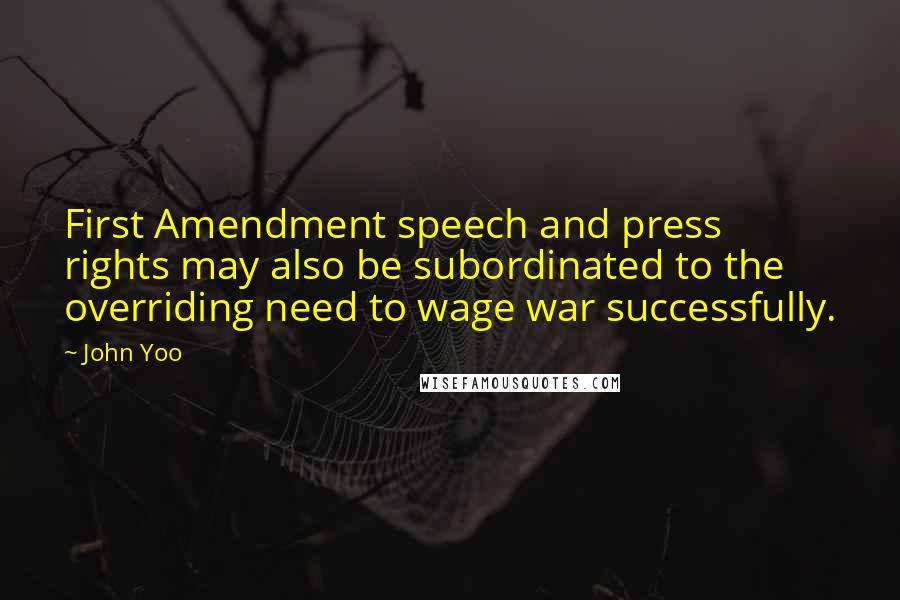 John Yoo Quotes: First Amendment speech and press rights may also be subordinated to the overriding need to wage war successfully.