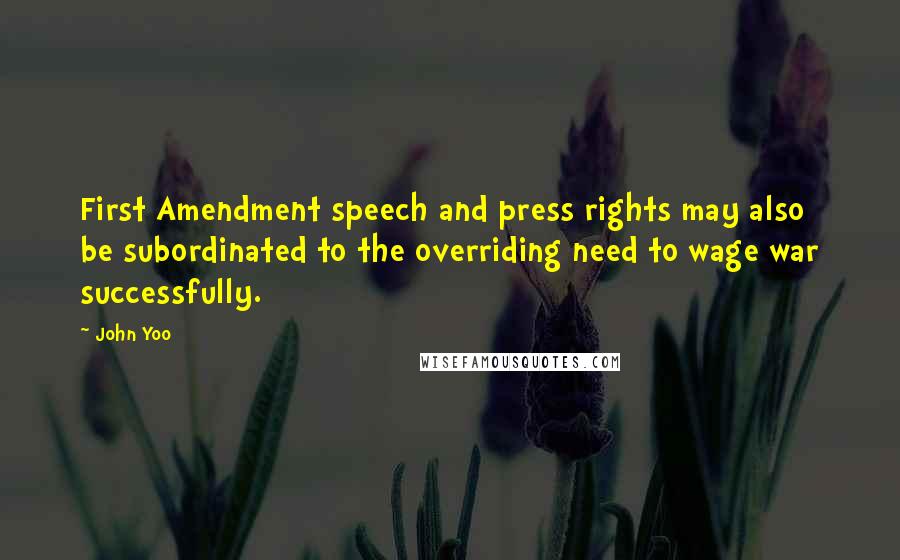 John Yoo Quotes: First Amendment speech and press rights may also be subordinated to the overriding need to wage war successfully.
