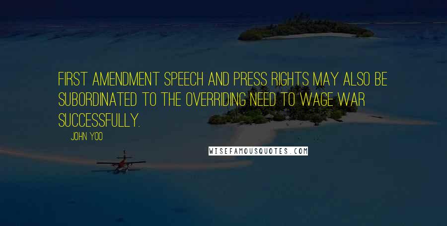 John Yoo Quotes: First Amendment speech and press rights may also be subordinated to the overriding need to wage war successfully.