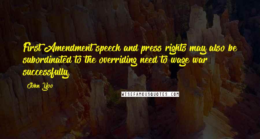 John Yoo Quotes: First Amendment speech and press rights may also be subordinated to the overriding need to wage war successfully.