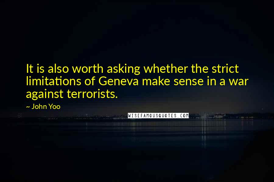 John Yoo Quotes: It is also worth asking whether the strict limitations of Geneva make sense in a war against terrorists.