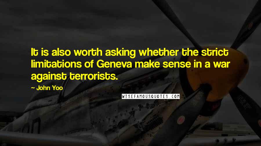 John Yoo Quotes: It is also worth asking whether the strict limitations of Geneva make sense in a war against terrorists.