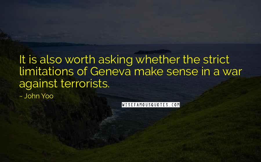 John Yoo Quotes: It is also worth asking whether the strict limitations of Geneva make sense in a war against terrorists.