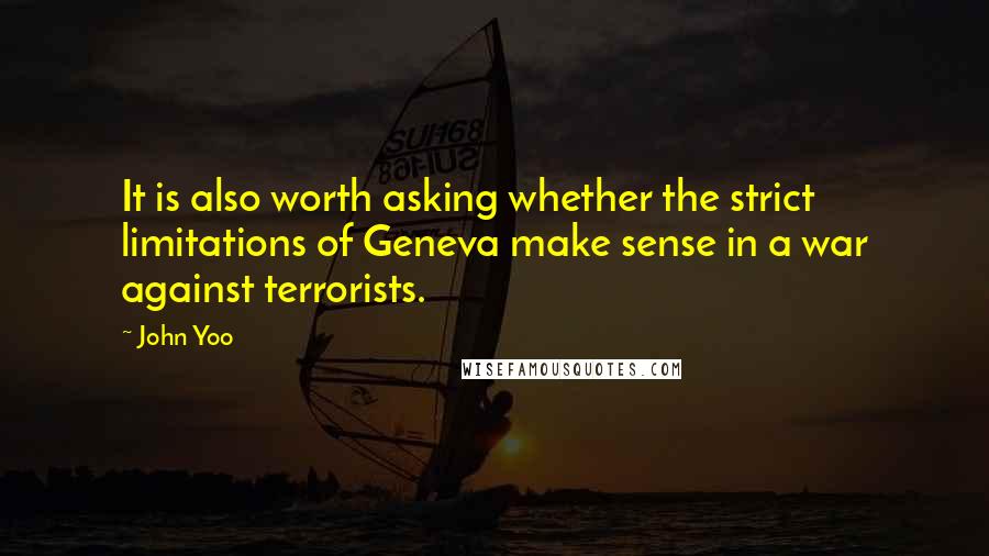 John Yoo Quotes: It is also worth asking whether the strict limitations of Geneva make sense in a war against terrorists.