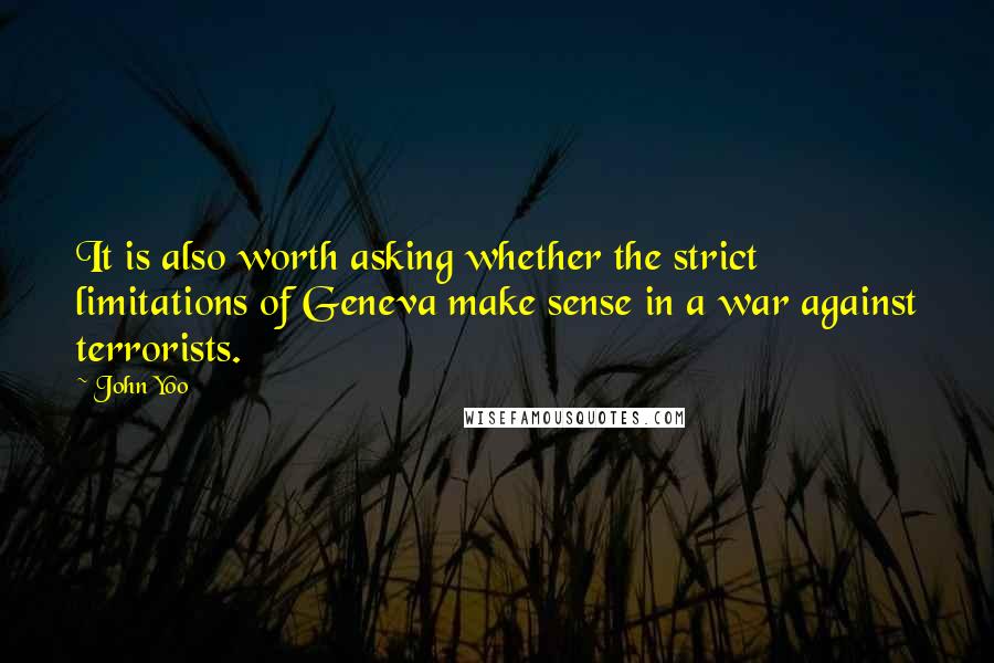 John Yoo Quotes: It is also worth asking whether the strict limitations of Geneva make sense in a war against terrorists.