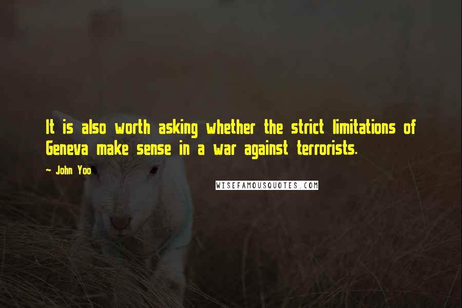 John Yoo Quotes: It is also worth asking whether the strict limitations of Geneva make sense in a war against terrorists.