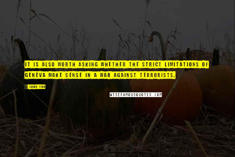 John Yoo Quotes: It is also worth asking whether the strict limitations of Geneva make sense in a war against terrorists.