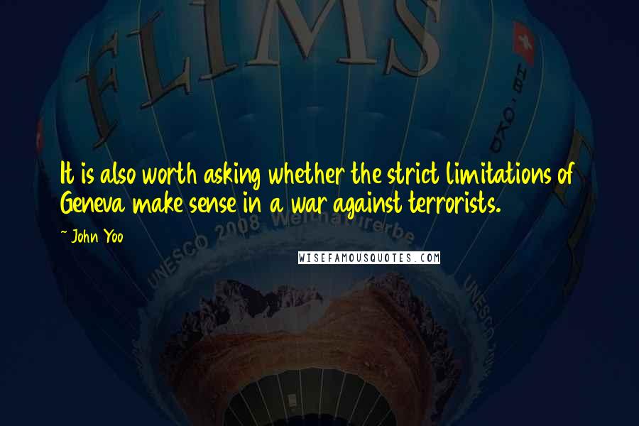 John Yoo Quotes: It is also worth asking whether the strict limitations of Geneva make sense in a war against terrorists.