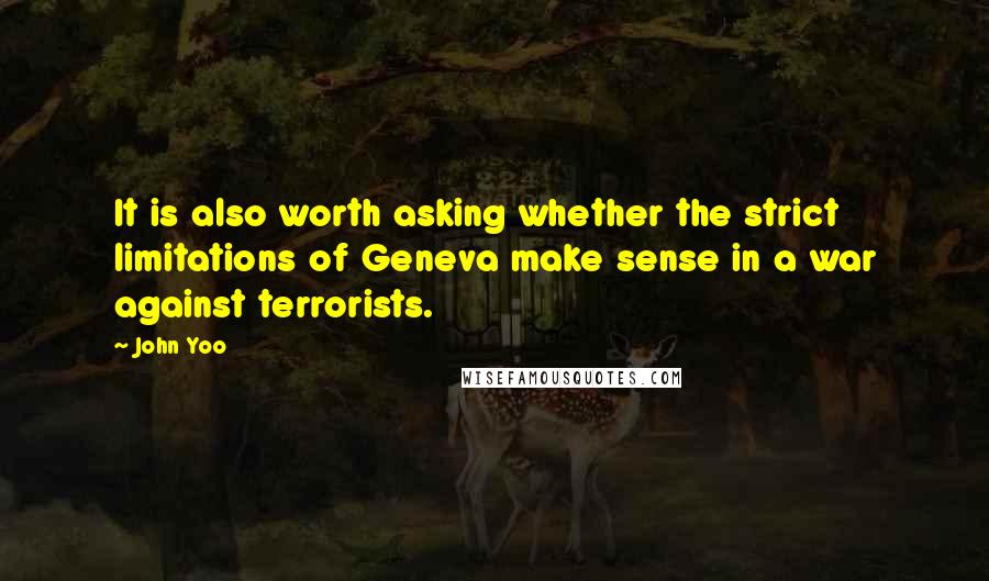 John Yoo Quotes: It is also worth asking whether the strict limitations of Geneva make sense in a war against terrorists.