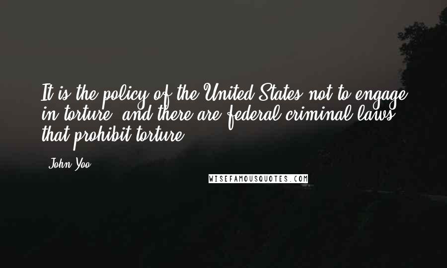 John Yoo Quotes: It is the policy of the United States not to engage in torture, and there are federal criminal laws that prohibit torture.