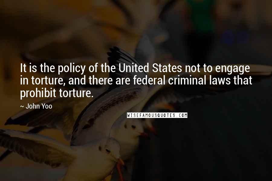 John Yoo Quotes: It is the policy of the United States not to engage in torture, and there are federal criminal laws that prohibit torture.