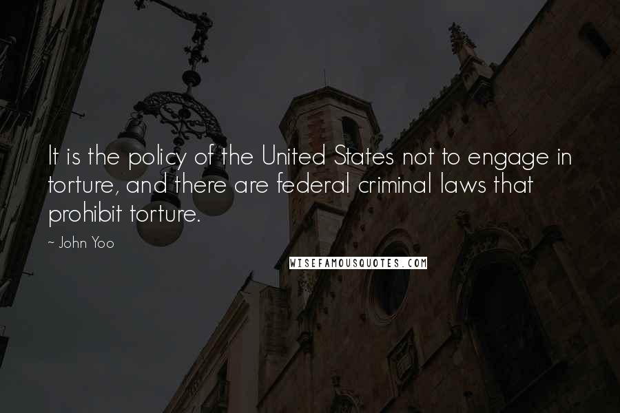 John Yoo Quotes: It is the policy of the United States not to engage in torture, and there are federal criminal laws that prohibit torture.