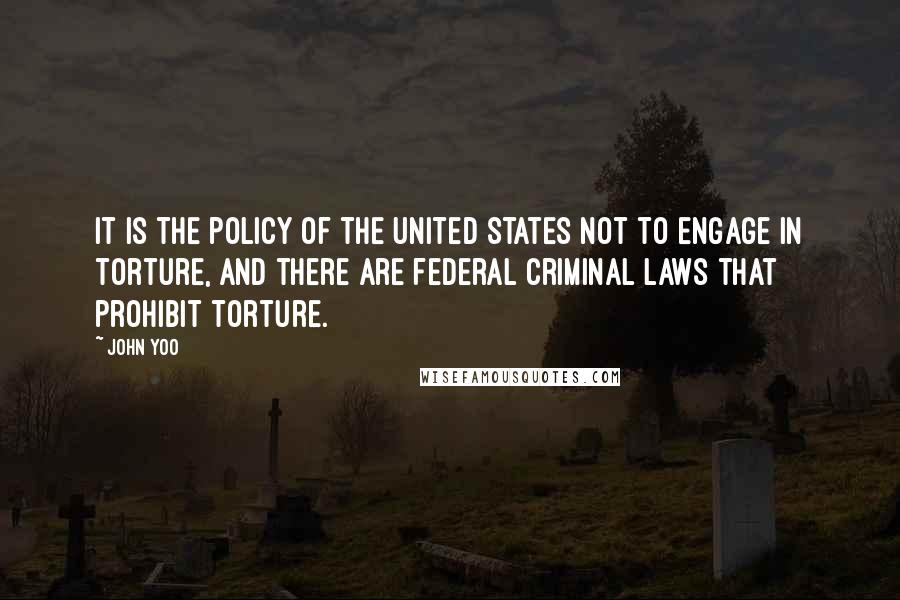 John Yoo Quotes: It is the policy of the United States not to engage in torture, and there are federal criminal laws that prohibit torture.