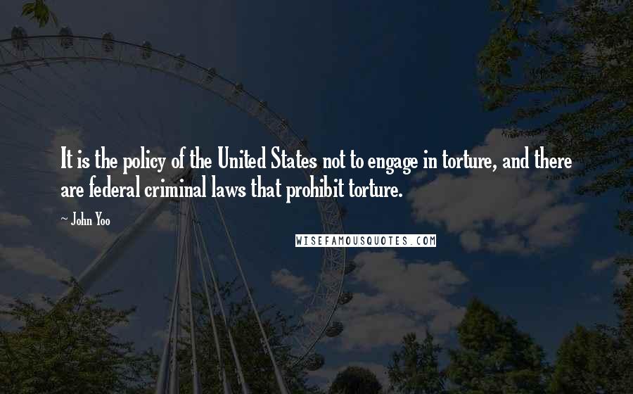 John Yoo Quotes: It is the policy of the United States not to engage in torture, and there are federal criminal laws that prohibit torture.