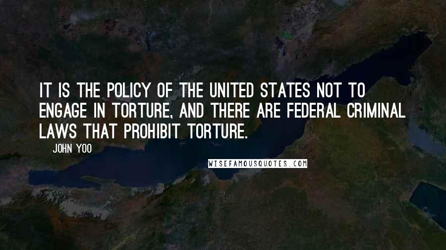 John Yoo Quotes: It is the policy of the United States not to engage in torture, and there are federal criminal laws that prohibit torture.